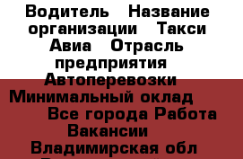 Водитель › Название организации ­ Такси Авиа › Отрасль предприятия ­ Автоперевозки › Минимальный оклад ­ 60 000 - Все города Работа » Вакансии   . Владимирская обл.,Вязниковский р-н